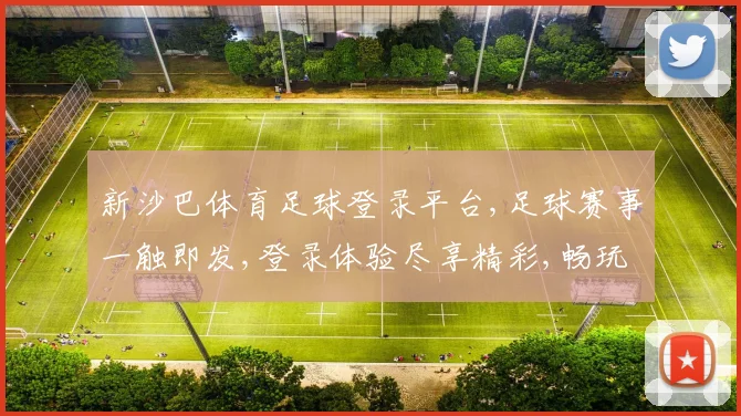 新沙巴体育足球登录平台,足球赛事一触即发,登录体验尽享精彩,畅玩不停歇