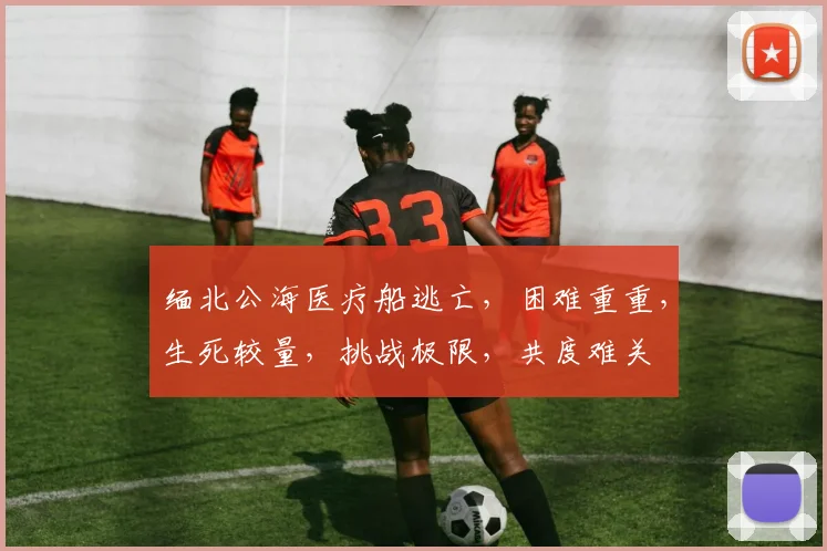 缅北公海医疗船逃亡，困难重重，生死较量，挑战极限，共度难关