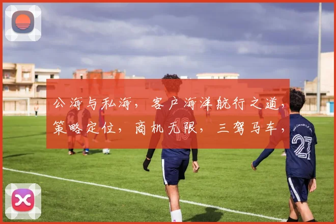 公海与私海，客户海洋航行之道，策略定位，商机无限，三驾马车，共赢未来，共铸辉煌。