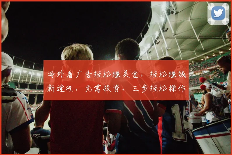 海外看广告轻松赚美金，轻松赚钱新途径，无需投资，三步轻松操作，赚不停