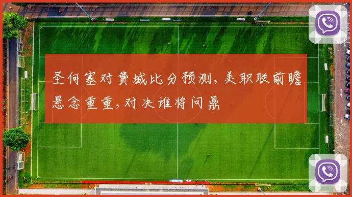 圣何塞对费城比分预测,美职联前瞻悬念重重,对决谁将问鼎