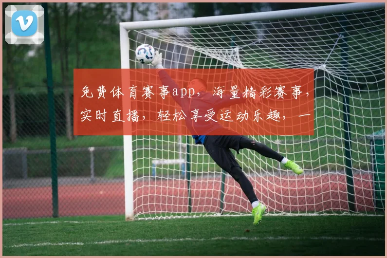 免费体育赛事app，海量精彩赛事，实时直播，轻松享受运动乐趣，一触即达，不容错过，三个必看理由