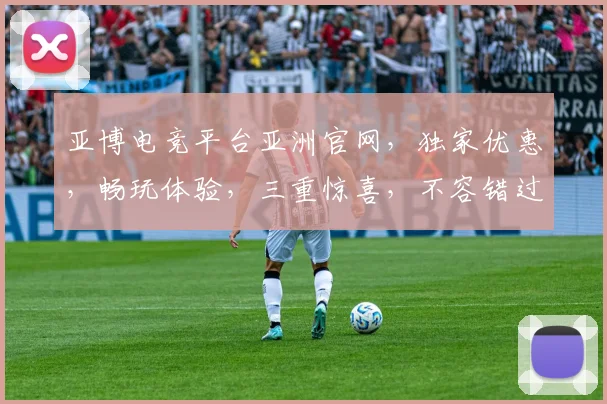 亚博电竞平台亚洲官网，独家优惠，畅玩体验，三重惊喜，不容错过，速来体验