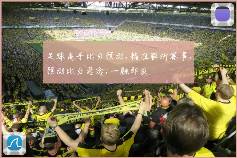 足球高手比分预测,精准解析赛事,预测比分悬念,一触即发