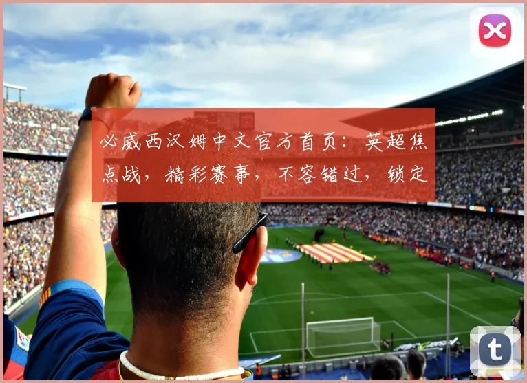 必威西汉姆中文官方首页：英超焦点战，精彩赛事，不容错过，锁定必威平台