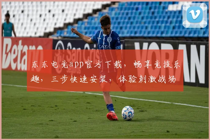 东东电竞app官方下载，畅享竞技乐趣，三步快速安装，体验刺激战场