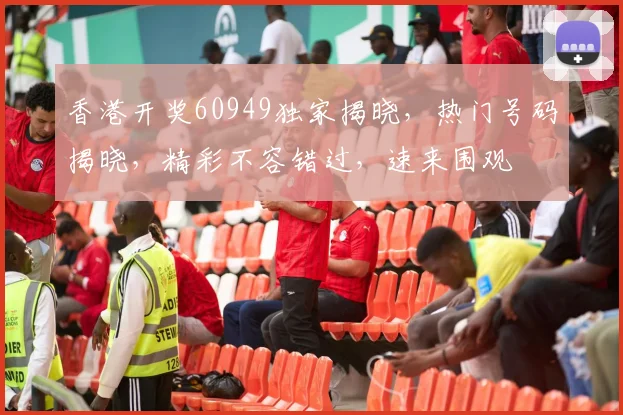 香港开奖60949独家揭晓，热门号码揭晓，精彩不容错过，速来围观