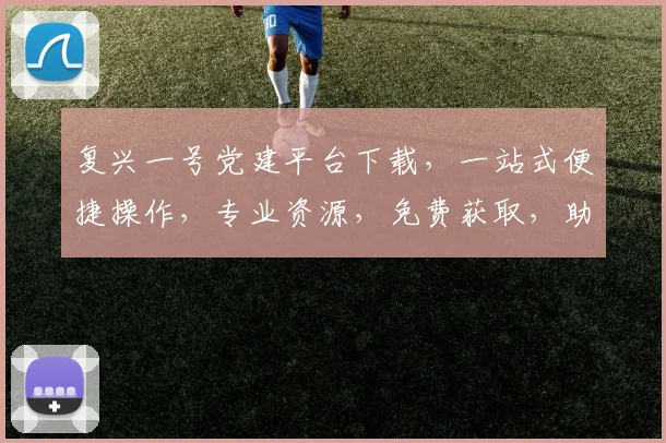 复兴一号党建平台下载，一站式便捷操作，专业资源，免费获取，助力党建信息化