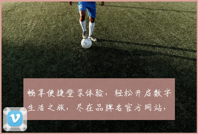 畅享便捷登录体验，轻松开启数字生活之旅，尽在品牌名官方网站，一键登录，三步直达