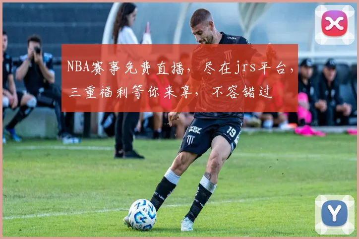 NBA赛事免费直播，尽在jrs平台，三重福利等你来享，不容错过