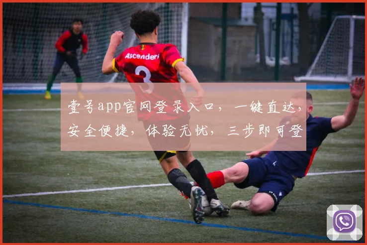 壹号app官网登录入口，一键直达，安全便捷，体验无忧，三步即可登录，不容错过