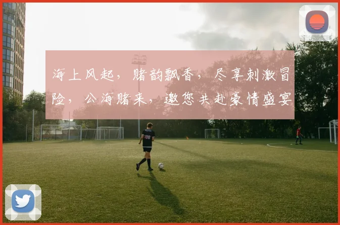 海上风起，赌韵飘香，尽享刺激冒险，公海赌来，邀您共赴豪情盛宴，赢取惊喜连连