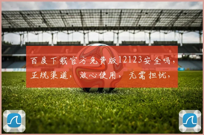 百度下载官方免费版12123安全吗，正规渠道，放心使用，无需担忧，保障信息安全。