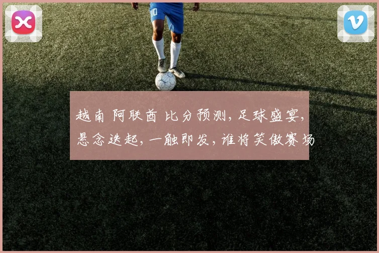 越南 阿联酋 比分预测,足球盛宴,悬念迭起,一触即发,谁将笑傲赛场