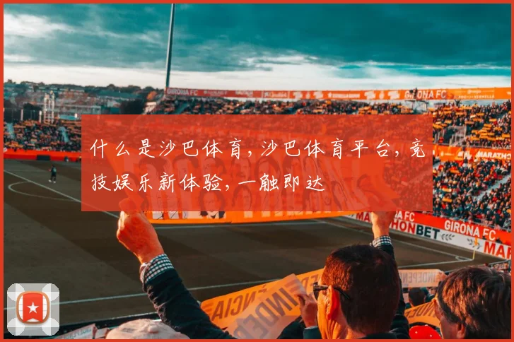 什么是沙巴体育,沙巴体育平台,竞技娱乐新体验,一触即达